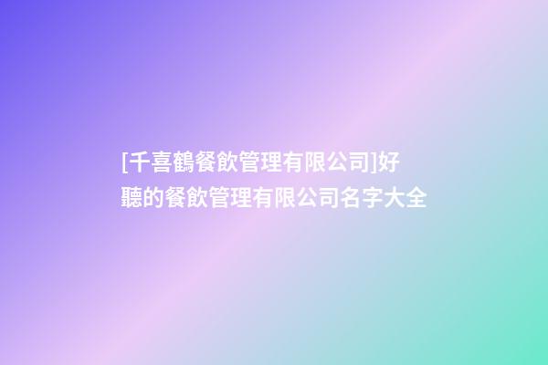 [千喜鶴餐飲管理有限公司]好聽的餐飲管理有限公司名字大全-第1張-公司起名-玄機派